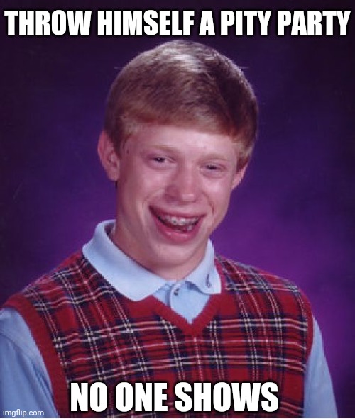 Bad Luck Brian | THROW HIMSELF A PITY PARTY; NO ONE SHOWS | image tagged in memes,bad luck brian | made w/ Imgflip meme maker