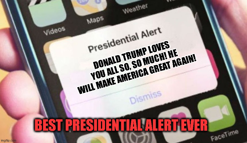 Presidential Alert Meme | DONALD TRUMP LOVES YOU ALL SO, SO MUCH! HE WILL MAKE AMERICA GREAT AGAIN! BEST PRESIDENTIAL ALERT EVER | image tagged in memes,presidential alert | made w/ Imgflip meme maker