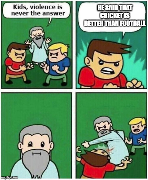 Football vs Cricket | HE SAID THAT CRICKET IS BETTER THAN FOOTBALL | image tagged in violence is never the answer | made w/ Imgflip meme maker