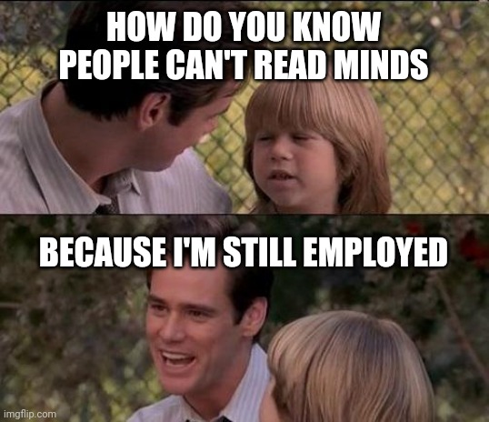 That's Just Something X Say Meme | HOW DO YOU KNOW PEOPLE CAN'T READ MINDS; BECAUSE I'M STILL EMPLOYED | image tagged in memes,that's just something x say | made w/ Imgflip meme maker