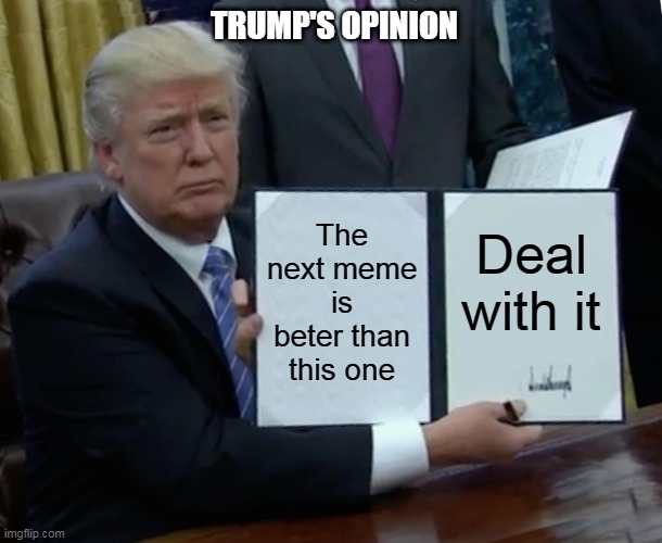 Not my opinion, Trump's opinion. | TRUMP'S OPINION; The next meme is beter than this one; Deal with it | image tagged in memes,trump bill signing | made w/ Imgflip meme maker