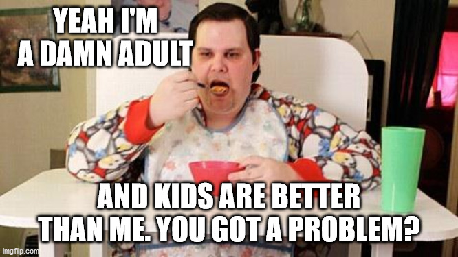 Adult baby | YEAH I'M A DAMN ADULT AND KIDS ARE BETTER THAN ME. YOU GOT A PROBLEM? | image tagged in adult baby | made w/ Imgflip meme maker