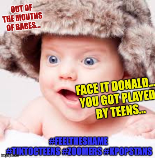 Don't say that Baby | OUT OF THE MOUTHS OF BABES... FACE IT DONALD.... 
YOU GOT PLAYED!
 BY TEENS... #FEELTHESHAME 
#TIKTOCTEENS #ZOOMERS #KPOPSTANS | image tagged in don't say that baby | made w/ Imgflip meme maker