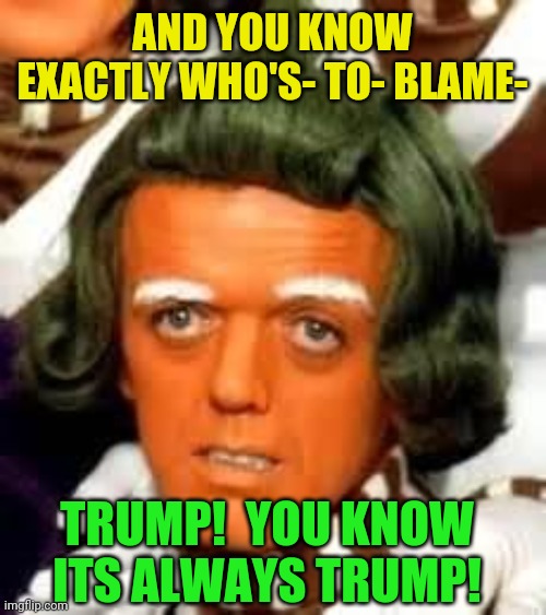 oompa loompa | AND YOU KNOW EXACTLY WHO'S- TO- BLAME- TRUMP!  YOU KNOW ITS ALWAYS TRUMP! | image tagged in oompa loompa | made w/ Imgflip meme maker