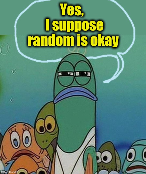 SpongeBob | Yes,   I suppose random is okay | image tagged in spongebob | made w/ Imgflip meme maker