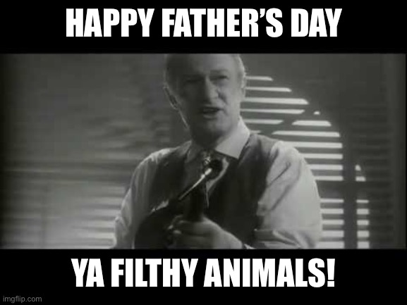 Happy father’s day | HAPPY FATHER’S DAY; YA FILTHY ANIMALS! | image tagged in ya filthy animal | made w/ Imgflip meme maker