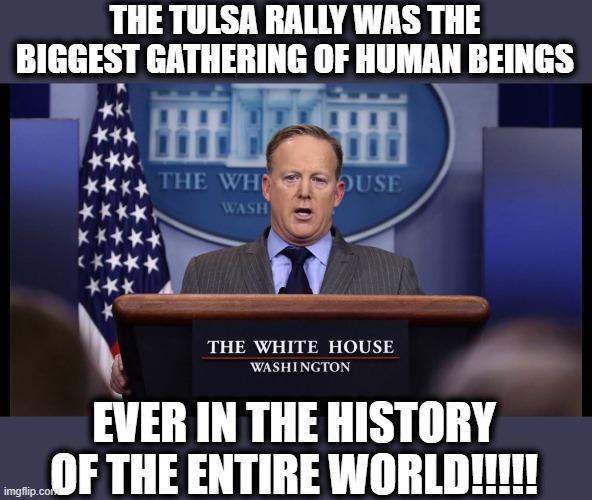 Calling Sean Spicer | THE TULSA RALLY WAS THE BIGGEST GATHERING OF HUMAN BEINGS; EVER IN THE HISTORY OF THE ENTIRE WORLD!!!!! | image tagged in memes,politics,corruption,donald trump is an idiot,maga,liar | made w/ Imgflip meme maker