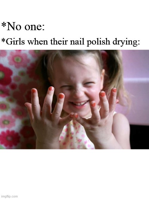 Girls when their nail polish drying: | *No one:; *Girls when their nail polish drying: | image tagged in girls,nails | made w/ Imgflip meme maker