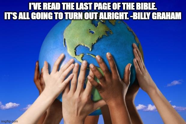 World peace | I'VE READ THE LAST PAGE OF THE BIBLE. IT'S ALL GOING TO TURN OUT ALRIGHT. -BILLY GRAHAM | image tagged in world peace | made w/ Imgflip meme maker