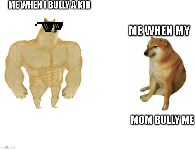 Why you bully me? | ME WHEN I BULLY A KID; ME WHEN MY; MOM BULLY ME | image tagged in strong doge weak doge | made w/ Imgflip meme maker