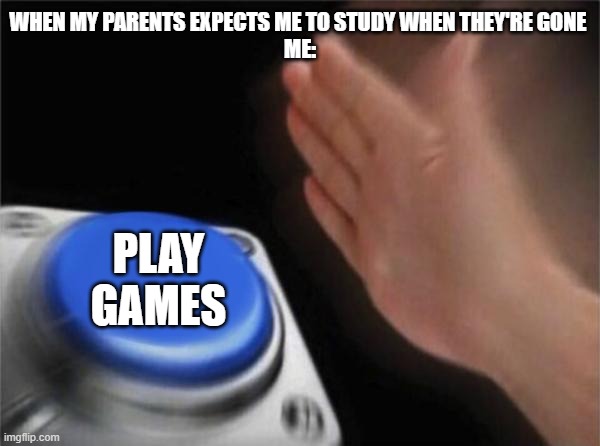 This is Real Life | WHEN MY PARENTS EXPECTS ME TO STUDY WHEN THEY'RE GONE 
ME:; PLAY GAMES | image tagged in memes,blank nut button | made w/ Imgflip meme maker