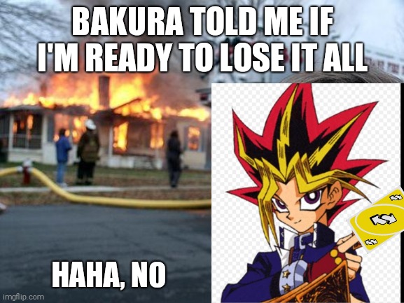 Disaster Girl | BAKURA TOLD ME IF I'M READY TO LOSE IT ALL; HAHA, NO | image tagged in memes,disaster girl | made w/ Imgflip meme maker