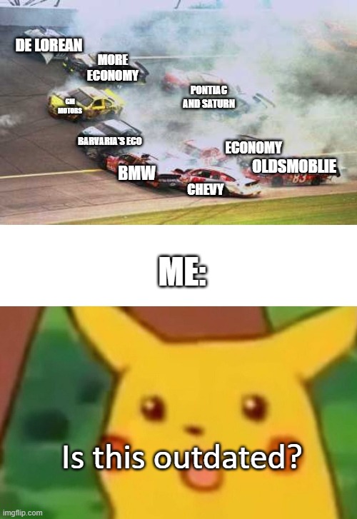 DE LOREAN; MORE ECONOMY; PONTIAC AND SATURN; GM MOTORS; ECONOMY; BARVARIA'S ECO; OLDSMOBLIE; BMW; CHEVY; ME:; Is this outdated? | image tagged in memes,because race car,surprised pikachu,cars | made w/ Imgflip meme maker
