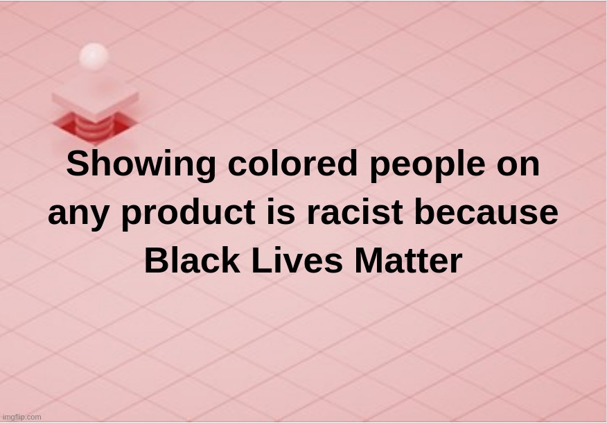 Showing colored people on any product is racist because Black Lives Matter | image tagged in black,lives,matter,racist,product,colored | made w/ Imgflip meme maker