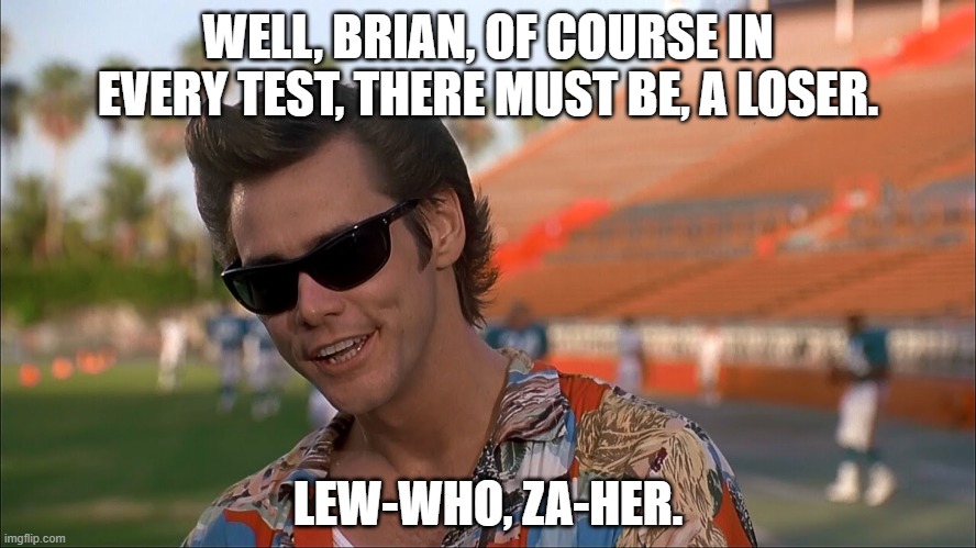 WELL, BRIAN, OF COURSE IN EVERY TEST, THERE MUST BE, A LOSER. LEW-WHO, ZA-HER. | made w/ Imgflip meme maker