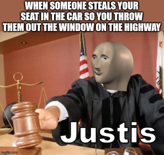 Justis | WHEN SOMEONE STEALS YOUR SEAT IN THE CAR SO YOU THROW THEM OUT THE WINDOW ON THE HIGHWAY | image tagged in meme man justis,memes | made w/ Imgflip meme maker