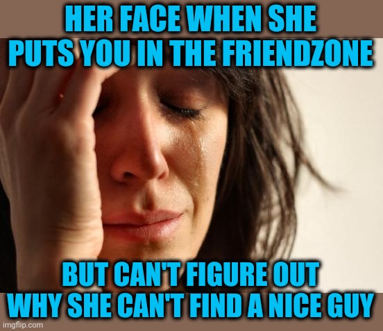 First World Problems Meme | HER FACE WHEN SHE PUTS YOU IN THE FRIENDZONE BUT CAN'T FIGURE OUT WHY SHE CAN'T FIND A NICE GUY | image tagged in memes,first world problems | made w/ Imgflip meme maker