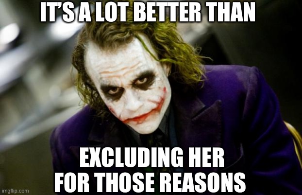 why so serious joker | IT’S A LOT BETTER THAN EXCLUDING HER FOR THOSE REASONS | image tagged in why so serious joker | made w/ Imgflip meme maker