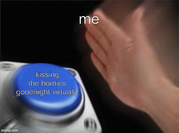 Blank Nut Button | me; kissing the homies goodnight virtually | image tagged in memes,blank nut button | made w/ Imgflip meme maker