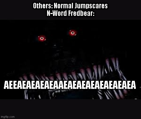 N-Word Fredbear Doesn't Have Jumpscare. | Others: Normal Jumpscares
N-Word Fredbear:; AEEAEAEAEAEAAEAEAEAEAEAEAEAEA | image tagged in fnaf 4 | made w/ Imgflip meme maker