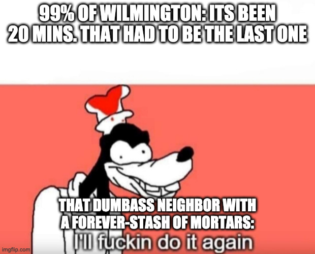 I'll fucking do it again | 99% OF WILMINGTON: ITS BEEN 20 MINS. THAT HAD TO BE THE LAST ONE; THAT DUMBASS NEIGHBOR WITH A FOREVER-STASH OF MORTARS: | image tagged in i'll fucking do it again,Wilmington | made w/ Imgflip meme maker