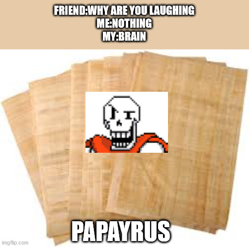 FRIEND:WHY ARE YOU LAUGHING
ME:NOTHING
MY:BRAIN; PAPAYRUS | made w/ Imgflip meme maker