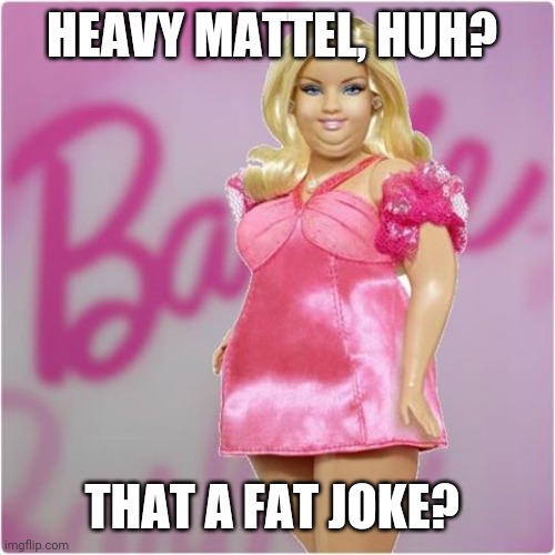 fat barbie | HEAVY MATTEL, HUH? THAT A FAT JOKE? | image tagged in fat barbie | made w/ Imgflip meme maker