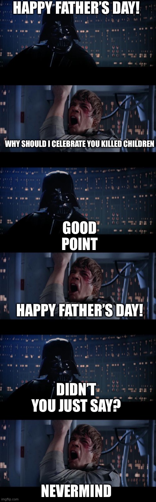 Happy Father’s Day! | HAPPY FATHER’S DAY! WHY SHOULD I CELEBRATE YOU KILLED CHILDREN; GOOD POINT; HAPPY FATHER’S DAY! DIDN’T YOU JUST SAY? NEVER MIND | image tagged in memes,star wars no,fathers day,holiday,star wars,fun | made w/ Imgflip meme maker