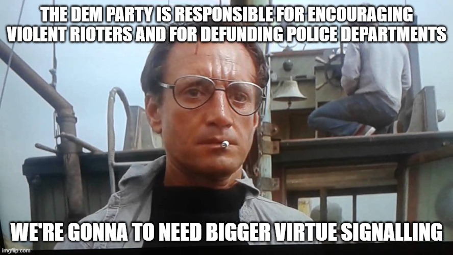 We're gonna need a bigger boat | THE DEM PARTY IS RESPONSIBLE FOR ENCOURAGING VIOLENT RIOTERS AND FOR DEFUNDING POLICE DEPARTMENTS; WE'RE GONNA TO NEED BIGGER VIRTUE SIGNALLING | image tagged in we're gonna need a bigger boat | made w/ Imgflip meme maker