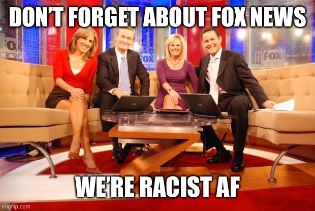 Fox News | DON’T FORGET ABOUT FOX NEWS WE’RE RACIST AF | image tagged in fox news | made w/ Imgflip meme maker