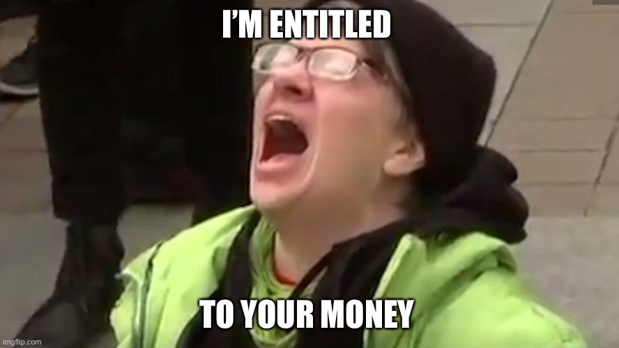 Screaming Liberal  | I’M ENTITLED TO YOUR MONEY | image tagged in screaming liberal | made w/ Imgflip meme maker