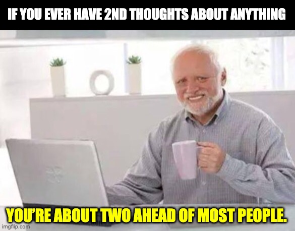 Harold | IF YOU EVER HAVE 2ND THOUGHTS ABOUT ANYTHING; YOU’RE ABOUT TWO AHEAD OF MOST PEOPLE. | image tagged in harold | made w/ Imgflip meme maker