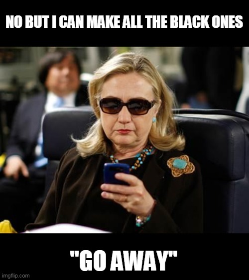 Hillary Clinton Cellphone Meme | NO BUT I CAN MAKE ALL THE BLACK ONES "GO AWAY" | image tagged in memes,hillary clinton cellphone | made w/ Imgflip meme maker