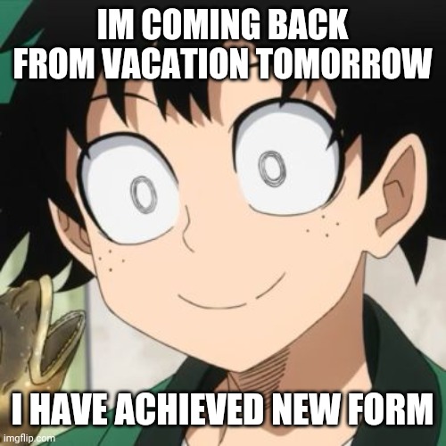 Im coming back early cause of car trouble | IM COMING BACK FROM VACATION TOMORROW; I HAVE ACHIEVED NEW FORM | image tagged in triggered deku | made w/ Imgflip meme maker