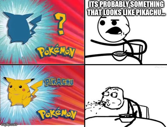 totally unexpected | ITS PROBABLY SOMETHING THAT LOOKS LIKE PIKACHU... | image tagged in funny memes,funny,pokemon | made w/ Imgflip meme maker