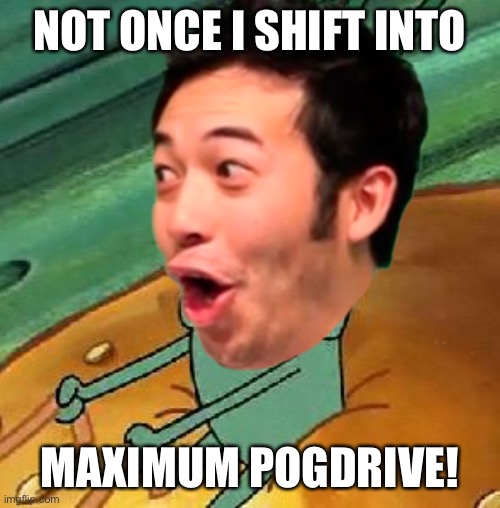 POGGERS | NOT ONCE I SHIFT INTO; MAXIMUM POGDRIVE! | image tagged in plankton maximum overdrive | made w/ Imgflip meme maker