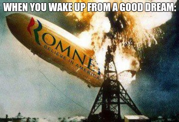 True | WHEN YOU WAKE UP FROM A GOOD DREAM: | image tagged in memes,romneys hindenberg,cool | made w/ Imgflip meme maker