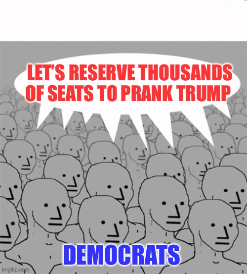 NPCProgramScreed | LET’S RESERVE THOUSANDS OF SEATS TO PRANK TRUMP DEMOCRATS | image tagged in npcprogramscreed | made w/ Imgflip meme maker