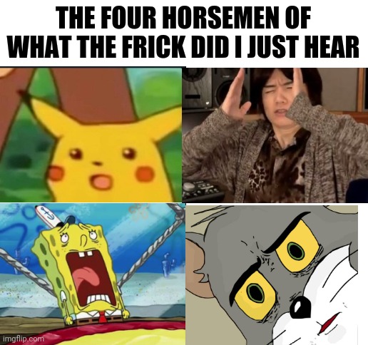 Yes | THE FOUR HORSEMEN OF WHAT THE FRICK DID I JUST HEAR | image tagged in unsettled tom,soiled it,surprised pikachu,masahiro sakurai,four horsemen | made w/ Imgflip meme maker