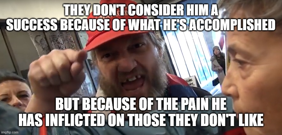 Angry Trumper | THEY DON'T CONSIDER HIM A SUCCESS BECAUSE OF WHAT HE'S ACCOMPLISHED; BUT BECAUSE OF THE PAIN HE HAS INFLICTED ON THOSE THEY DON'T LIKE | image tagged in angry trumper | made w/ Imgflip meme maker
