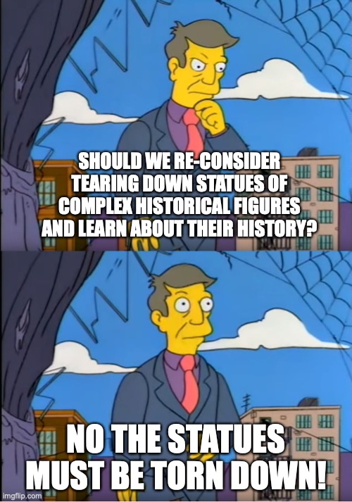 Skinner Out Of Touch | SHOULD WE RE-CONSIDER TEARING DOWN STATUES OF COMPLEX HISTORICAL FIGURES AND LEARN ABOUT THEIR HISTORY? NO THE STATUES MUST BE TORN DOWN! | image tagged in skinner out of touch | made w/ Imgflip meme maker