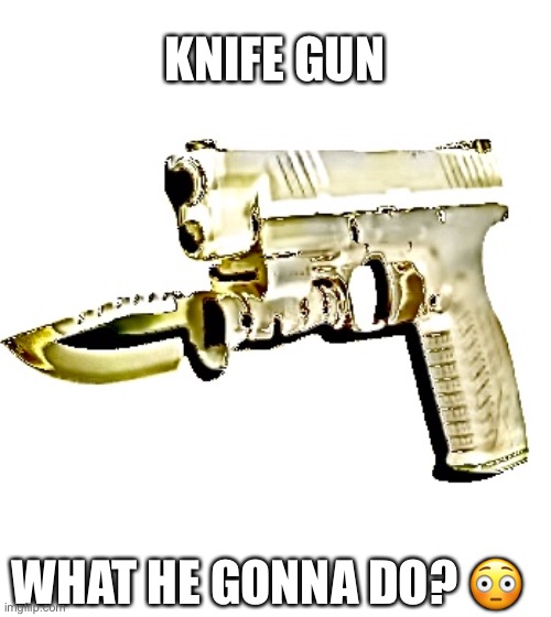 What he gonna do tho? | KNIFE GUN; WHAT HE GONNA DO? 😳 | image tagged in guns,knife | made w/ Imgflip meme maker