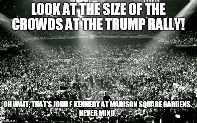 Trump's Pettysburg Address | LOOK AT THE SIZE OF THE CROWDS AT THE TRUMP RALLY! OH WAIT; THAT'S JOHN F KENNEDY AT MADISON SQUARE GARDENS. 

NEVER MIND. | image tagged in nevertrump,dump trump | made w/ Imgflip meme maker