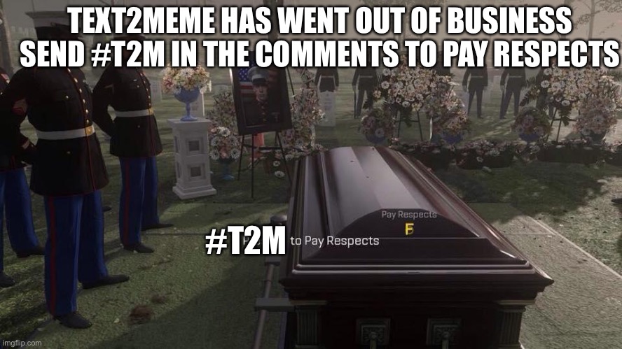 #T2M to pay respects | TEXT2MEME HAS WENT OUT OF BUSINESS

SEND #T2M IN THE COMMENTS TO PAY RESPECTS; #T2M | image tagged in press f to pay respects | made w/ Imgflip meme maker