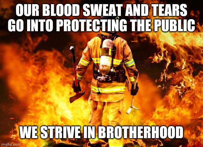 Firefighters | OUR BLOOD SWEAT AND TEARS GO INTO PROTECTING THE PUBLIC; WE STRIVE IN BROTHERHOOD | image tagged in firefighter work stories | made w/ Imgflip meme maker