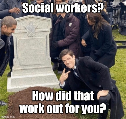 Grant Gustin over grave | Social workers? How did that work out for you? | image tagged in grant gustin over grave | made w/ Imgflip meme maker