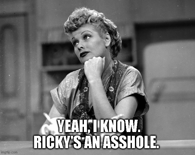 YEAH, I KNOW. RICKY'S AN ASSHOLE. | image tagged in funny | made w/ Imgflip meme maker