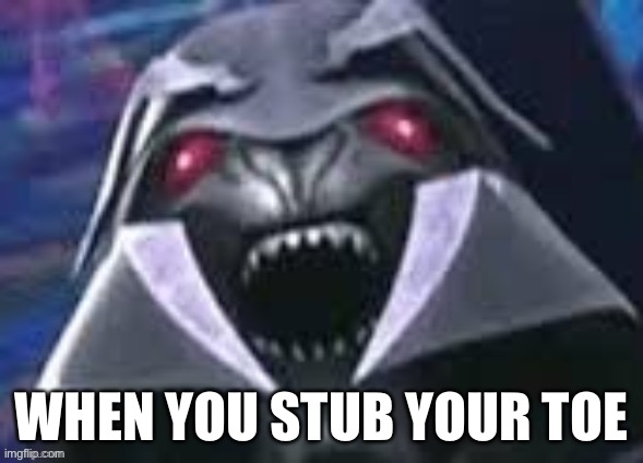 When you stub your toe | WHEN YOU STUB YOUR TOE | image tagged in megatron,transformers prime,tfp,derp | made w/ Imgflip meme maker