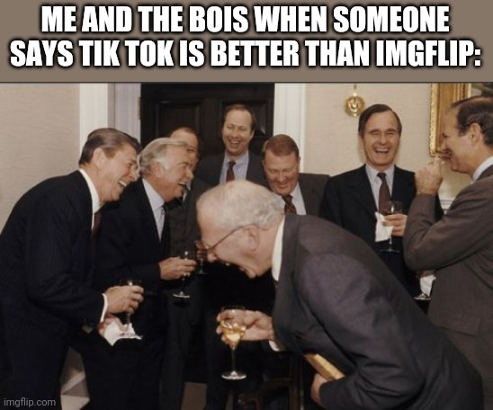 Laughing Men In Suits | ME AND THE BOIS WHEN SOMEONE SAYS TIK TOK IS BETTER THAN IMGFLIP: | image tagged in memes,laughing men in suits | made w/ Imgflip meme maker