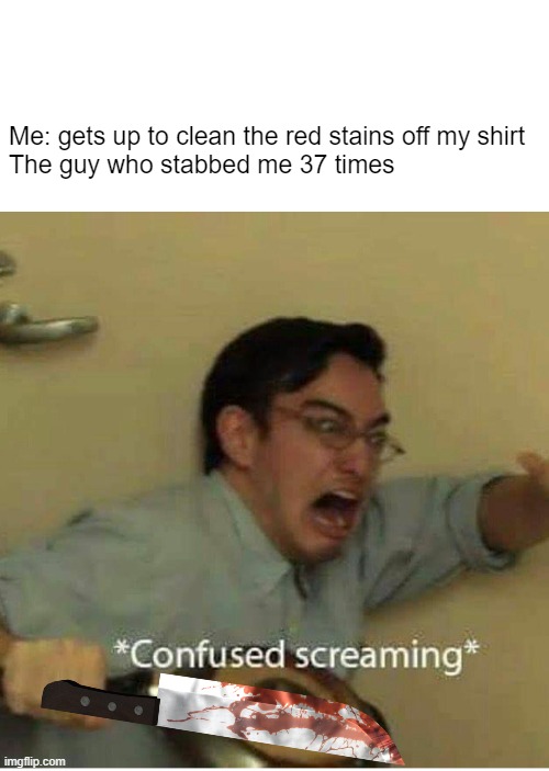 confused screaming | Me: gets up to clean the red stains off my shirt

The guy who stabbed me 37 times | image tagged in confused screaming | made w/ Imgflip meme maker